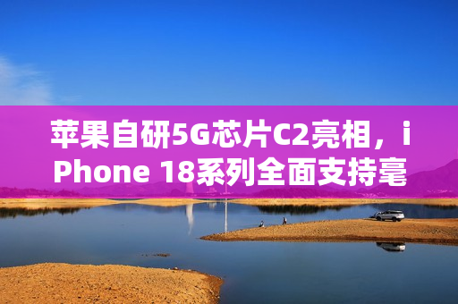 苹果自研5G芯片C2亮相，iPhone 18系列全面支持毫米波网络