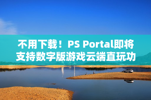 不用下载!PS Portal即将支持数字版游戏云端直玩功能 不用下载!PS Portal即将支持数字版游戏云端直玩功能