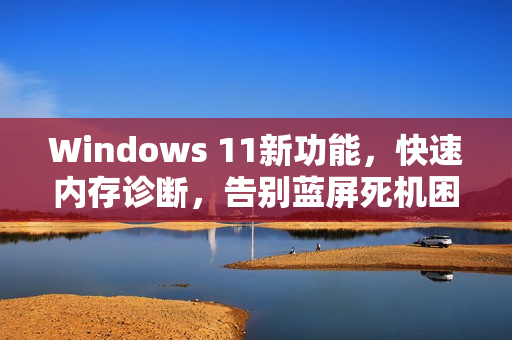 Windows 11新功能，快速内存诊断，告别蓝屏死机困扰
