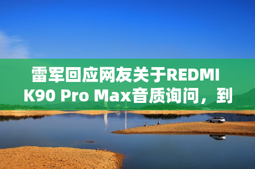雷军回应网友关于REDMI K90 Pro Max音质询问,到店试音体验最佳 雷军回应网友关于REDMI K90 Pro Max音质询问,到店试音体验最佳