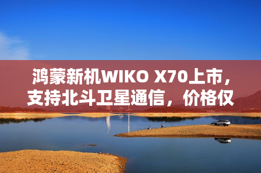 鸿蒙新机WIKO X70上市，支持北斗卫星通信，价格仅1399元起！