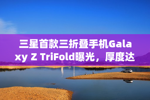 三星首款三折叠手机Galaxy Z TriFold曝光,厚度达15mm 三星首款三折叠手机Galaxy Z TriFold曝光,厚度达15mm