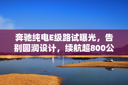 奔驰纯电E级路试曝光，告别圆润设计，续航超800公里新标杆诞生！