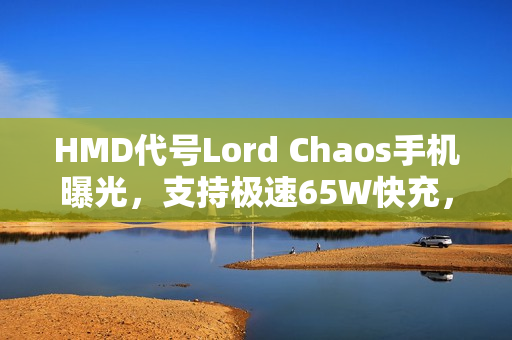 HMD代号Lord Chaos手机曝光，支持极速65W快充，刷新充电速度记录
