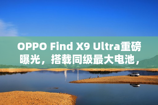 OPPO Find X9 Ultra重磅曝光，搭载同级最大电池，续航王者登场！