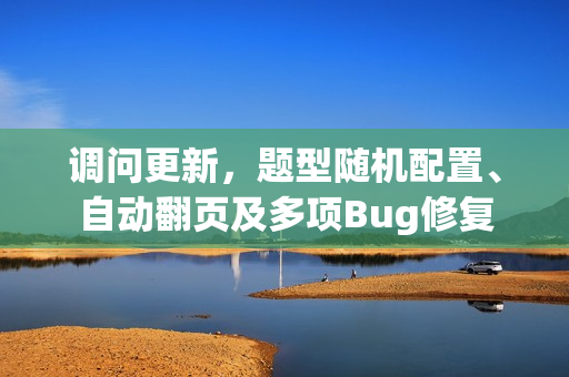 调问更新，题型随机配置、自动翻页及多项Bug修复