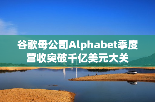 谷歌母公司Alphabet季度营收突破千亿美元大关