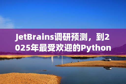 JetBrains调研预测,到2025年最受欢迎的Python框架和库揭晓 JetBrains调研预测,到2025年最受欢迎的Python框架和库揭晓