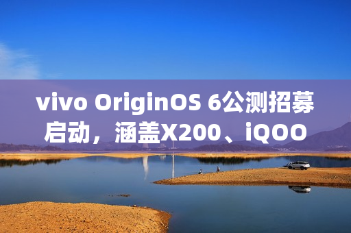 vivo OriginOS 6公测招募启动，涵盖X200、iQOO 13等十款机型体验升级