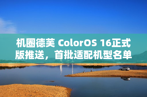 机圈德芙 ColorOS 16正式版推送,首批适配机型名单公布 机圈德芙 ColorOS 16正式版推送,首批适配机型名单公布