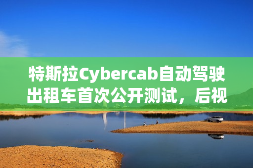 特斯拉Cybercab自动驾驶出租车首次公开测试，后视镜下的司机体验