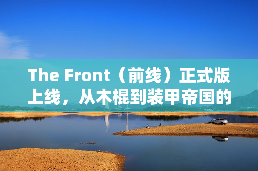 The Front（前线）正式版上线，从木棍到装甲帝国的生存建造之旅
