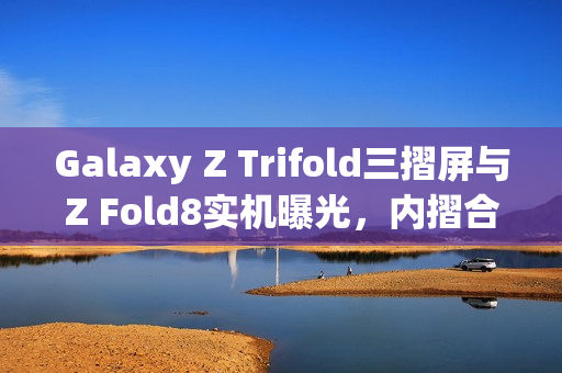 Galaxy Z Trifold三摺屏与Z Fold8实机曝光,内摺合设计现身韩国 Galaxy Z Trifold三摺屏与Z Fold8实机曝光,内摺合设计现身韩国