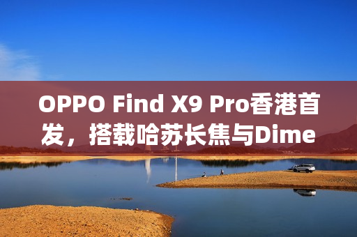 OPPO Find X9 Pro香港首发，搭载哈苏长焦与Dimensity 9500芯片，售价$7,699
