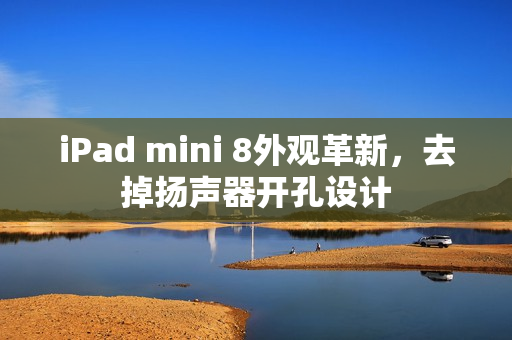 iPad mini 8外观革新，去掉扬声器开孔设计