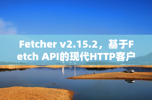 Fetcher v2.15.2,基于Fetch API的现代HTTP客户端库发布 Fetcher v2.15.2,基于Fetch API的现代HTTP客户端库发布