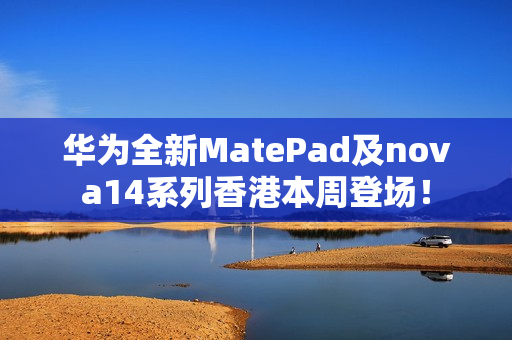 华为全新MatePad及nova14系列香港本周登场！