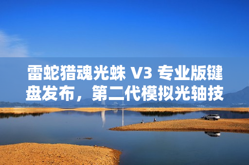 雷蛇猎魂光蛛 V3 专业版键盘发布，第二代模拟光轴技术，全新设计提升体验