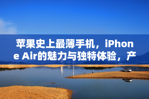 苹果史上最薄手机，iPhone Air的魅力与独特体验，产品经理朱海舟深度解读