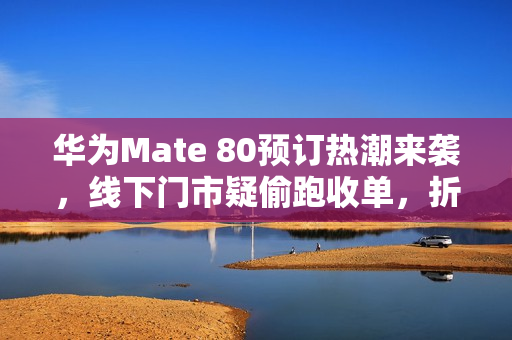 华为Mate 80预订热潮来袭，线下门市疑偷跑收单，折叠旗舰同步亮相！