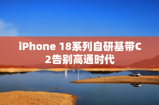 iPhone 18系列自研基带C2告别高通时代