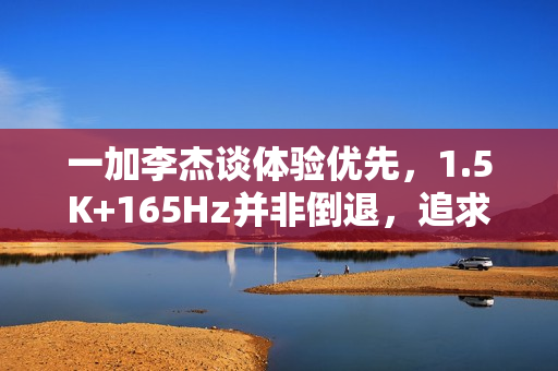 一加李杰谈体验优先,1.5K+165Hz并非倒退,追求极致体验 一加李杰谈体验优先,1.5K+165Hz并非倒退,追求极致体验