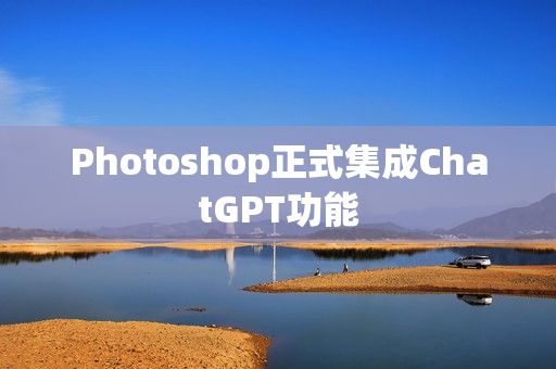 Photoshop正式集成ChatGPT功能