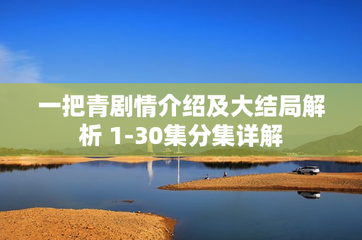 一把青剧情介绍及大结局解析 1-30集分集详解