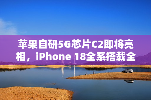 苹果自研5G芯片C2即将亮相，iPhone 18全系搭载全新技术！