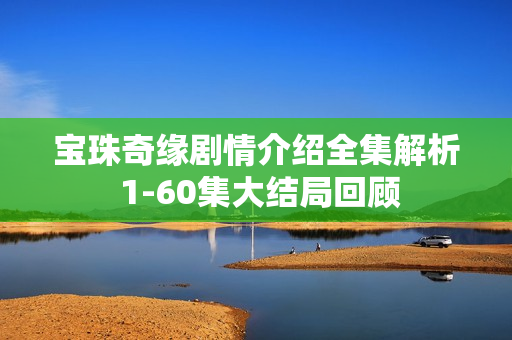 宝珠奇缘剧情介绍全集解析 1-60集大结局回顾