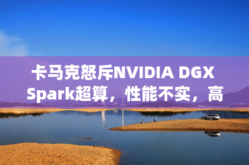 卡马克怒斥NVIDIA DGX Spark超算，性能不实，高价收费曝光