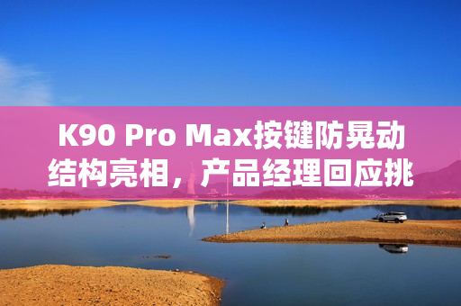 K90 Pro Max按键防晃动结构亮相，产品经理回应挑战小米的REDMI野心