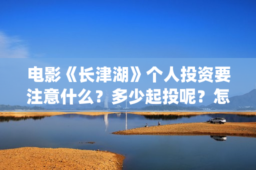 电影《长津湖》个人投资要注意什么？多少起投呢？怎么投资靠谱？(电影《长津湖》免费播放)