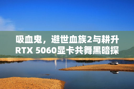 吸血鬼，避世血族2与耕升RTX 5060显卡共舞黑暗探险之旅