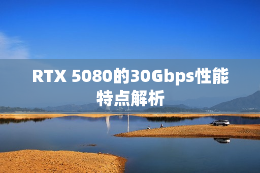 RTX 5080的30Gbps性能特点解析 RTX 5080的30Gbps性能特点解析