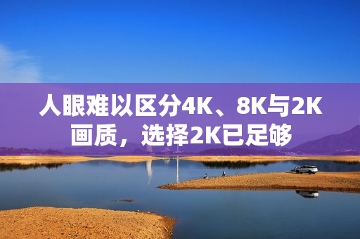 人眼难以区分4K、8K与2K画质,选择2K已足够 人眼难以区分4K、8K与2K画质,选择2K已足够