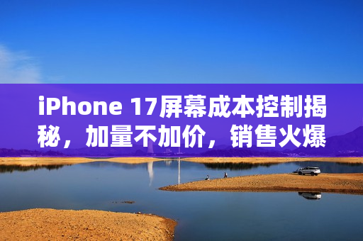 iPhone 17屏幕成本控制揭秘，加量不加价，销售火爆！