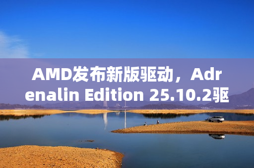 AMD发布新版驱动，Adrenalin Edition 25.10.2驱动，针对战地风云 6和吸血鬼，避世血族 2优化支持