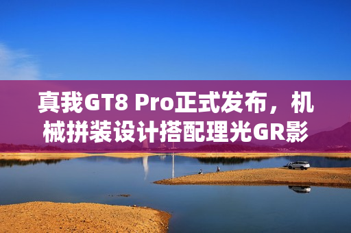 真我GT8 Pro正式发布，机械拼装设计搭配理光GR影像系统，颠覆街拍体验创新来袭