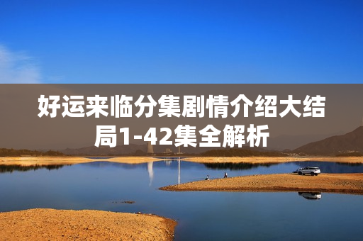 好运来临分集剧情介绍大结局1-42集全解析