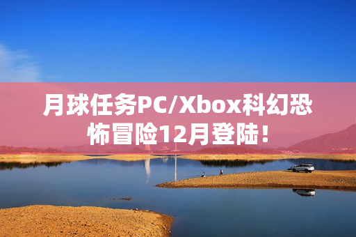 月球任务PC/Xbox科幻恐怖冒险12月登陆! 月球任务PC/Xbox科幻恐怖冒险12月登陆!