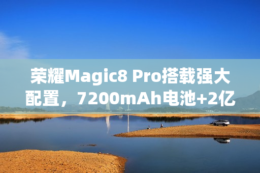 荣耀Magic8 Pro搭载强大配置，7200mAh电池+2亿像素长焦，碾压同级，15日发布重磅来袭！