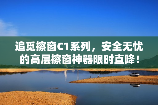 追觅擦窗C1系列，安全无忧的高层擦窗神器限时直降！