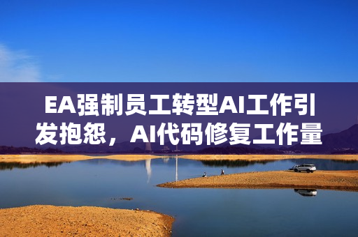 EA强制员工转型AI工作引发抱怨，AI代码修复工作量超负荷