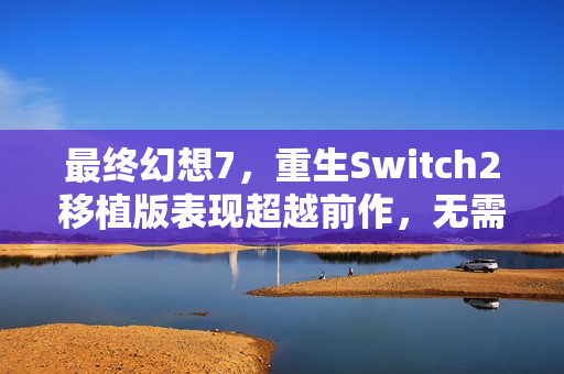 最终幻想7，重生Switch2移植版表现超越前作，无需担忧