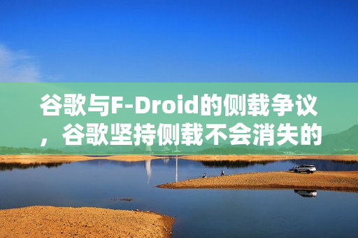 谷歌与F-Droid的侧载争议，谷歌坚持侧载不会消失的观点遭驳斥