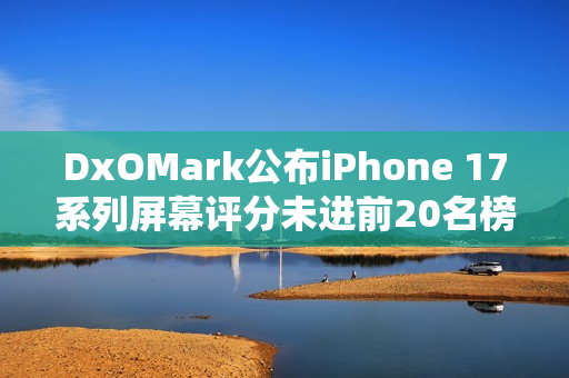 DxOMark公布iPhone 17系列屏幕评分未进前20名榜单