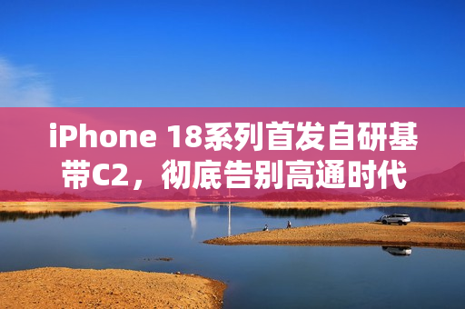 iPhone 18系列首发自研基带C2，彻底告别高通时代