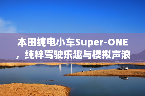 本田纯电小车Super-ONE，纯粹驾驶乐趣与模拟声浪技术亮相