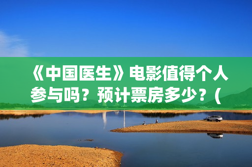 《中国医生》电影值得个人参与吗？预计票房多少？(中国医生电影免费观看完整版)